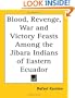 Blood, Revenge, War and Victory Feasts Among the Jibara Indians of Eastern Ecuador