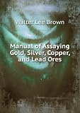Manual of Assaying Gold, Silver, Copper, and Lead Ores
