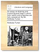 An essay on draining and improving peat bogs in which their nature and properties are fully considered. By Mr. Nicholas Turner, ...