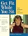 Get Fit While You Sit: Easy Workouts for the Young at Heart