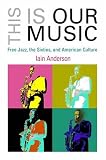 This Is Our Music : Free Jazz, The Sixties, And American  Culture