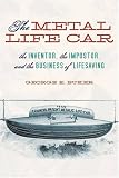 The Metal Life Car: The Inventor, the Imposter, and the Business of Lifesaving