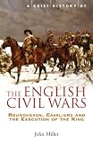 A brief history of the English Civil Wars : roundheads, cavaliers and the execution of the king