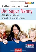 Die Super Nanny: Glückliche Kinder brauchen starke Eltern