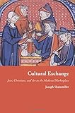 Cultural Exchange: Jews, Christians, and Art in the Medieval Marketplace (Jews, Christians, and Muslims from the Ancient to the Modern World)