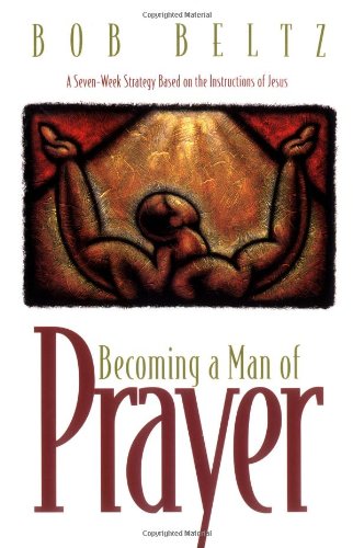 Becoming a Man of Prayer: A Seven-Week Strategy Based on the Instructions of Jesus (Life and Ministry of Jesus Christ)