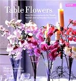 Table Flowers: Over 50 Arrangements for Simple, Special and Spectacular Occasions
