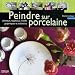 Peindre sur porcelaine : Animaux, vegetaux, motifs graphiques et enfantins