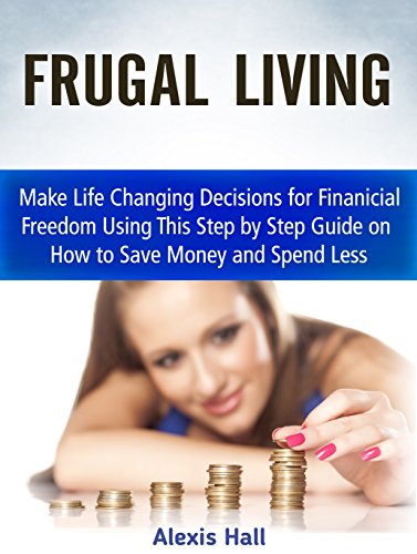 Frugal Living: Make Life Changing Decisions for Finanicial Freedom Using This Step by Step Guide on How to Save Money and Spend Less (Frugality, Frugal living, Frugal living tips)