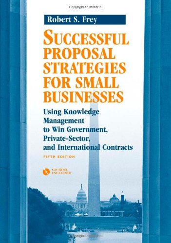 Successful Proposal Strategies for Small Businesses: Using Knowledge Management to Win Government, Private-Sector, and International Contracts [With C