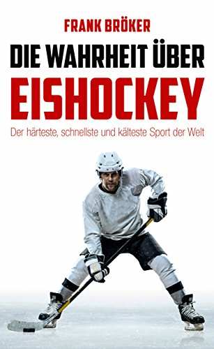 Die Wahrheit über Eishockey: Der härteste, schnellste und kälteste Sport der Welt (German Edition)