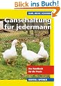 G�nsehaltung f�r jedermann: Das Handbuch f�r die Praxis. Eine Anleitung �ber die Zucht, Haltung, F�tterung und Nutzung von G�nsen