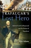 Trafalgars Lost Hero: Admiral Lord Collingwood and the Defeat of Napoleon