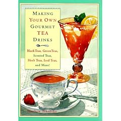 Making Your Own Gourmet Tea Drinks: Black Teas, Green Teas, Scented Teas, Herb Teas, Iced Teas, and More!