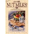 Not Milk... Nut Milks: 40 Of the Most Original Dairy-Free Recipes Ever