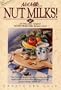 Not Milk...Nut Milks!: 40 of the Most Original Dairy-Free Milk Recipes Ever!