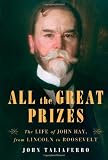 All the Great Prizes: The Life of John Hay, from Lincoln to Roosevelt