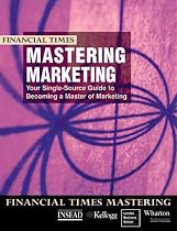 "Financial Times" Mastering Marketing: Your Single Source Guide to Becoming a Master of Marketing