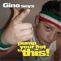 Gino Says Pump Your Fist to This
