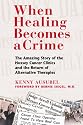 When Healing Becomes a Crime: The Amazing Story of the Hoxsey Cancer Clinics and the Return of Alternative Therapies