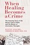 When Healing Becomes a Crime: The Amazing Story of the Hoxsey Cancer Clinics and the Return of Alternative Therapies