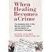 When Healing Becomes a Crime: The Amazing Story of the Hoxsey Cancer Clinics and the Return of Alternative Therapies