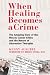 When Healing Becomes a Crime: The Amazing Story of the Hoxsey Cancer Clinics and the Return of Alternative Therapies