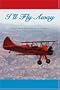 I'll Fly Away: A World War II Pilot's Lifetime of Adventures From Biplanes to Jumbo Jets