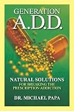 Generation A.D.D.: Natural Solutions for Breaking the Prescription Addictions Dr. Michael Papa