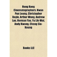 Hong Kong Cinematographers: Kwan Pun Leung, Christopher Doyle, Arthur Wong, Andrew Lau, Herman Yau, Yu Lik-Wai, Andy Kwong, Cheng Siu-Keung