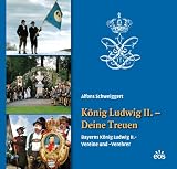 K&ouml;nig Ludwig II - - Deine Treuen - Bayerns K&ouml;nig Ludwig II.-Vereine und -Verehrer - Alfons Schweiggert