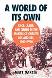 A World of Its Own: Race, Labor, and Citrus in the Making of Greater Los Angeles, 1900-1970