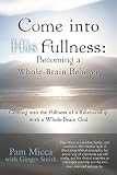 Come into His Fullness: Becoming a Whole-Brain Believer : Coming into the Fullness of a Relationship with a Whole-Brain God
