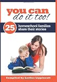 You Can Do It Too! - 25 Homeschool Families Share Their Stories: 25 Homeschool Familes Share Their Stories
