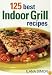 125 Best Indoor Grill Recipes