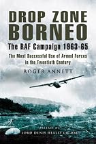 Drop Zone Borneo, The RAF Campaign 1963-65: 'The Most Successful Use of Armed Forces in the Twentieth Century' (Pen & Sword Military)