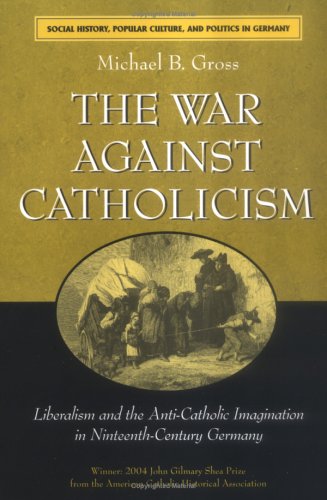 The War against Catholicism: Liberalism and the Anti-Catholic Imagination in Nineteenth-Century Germany (Social History, Popular Culture, and Politics in Germany)