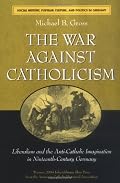 The War against Catholicism: Liberalism and the Anti-Catholic Imagination in Nineteenth-Century Germany (Social History, Popular Culture, and Politics in Germany)