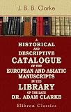A Historical and Descriptive Catalogue of the European and Asiatic Manuscripts in the Library of the Late Dr. Adam Clarke: Illustrated by Facsimiles of Curious Illuminations, Drawings, &c