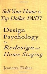 Sell Your Home for Top Dollar--FAST! Design Psychology for Redesign and Home Staging