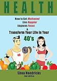 Health: How to Get Motivated, Live Happier, Improve Focus, and Transform Your Life in Your 40s (Boost Your Lifestyle by Changing Your Habits and Your Outlook in Life in This Simple Guide)