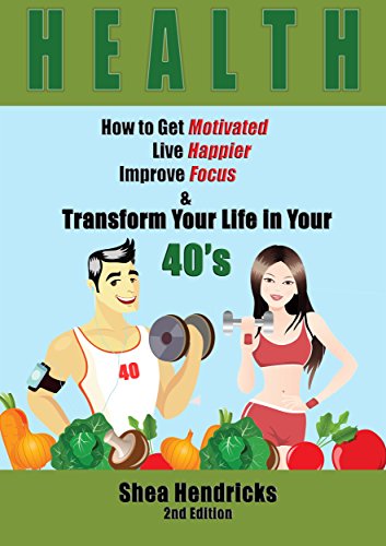 Health: How to Get Motivated, Live Happier, Improve Focus, and Transform Your Life in Your 40s (Boost Your Lifestyle by Changing Your Habits and Your Outlook in Life in This Simple Guide)