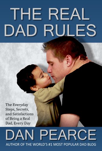 The Real Dad Rules - The Everyday Steps, Secrets, and Satisfactions of Being a Real Dad, Every Day