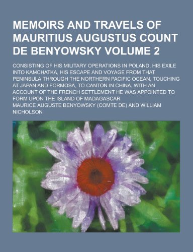 Memoirs and Travels of Mauritius Augustus Count de Benyowsky; Consisting of His Military Operations in Poland, His Exile Into Kamchatka, His Escape an