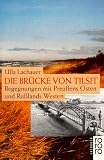 Die Br&uuml;cke von Tilsit: Begegnungen mit Preu&szlig;ens Osten und Ru&szlig;lands Westen - Ulla Lachauer