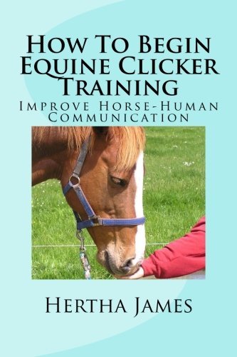 How To Begin Equine Clicker Training: Improving horse-human communication (Life Skills for Horses), by Hertha James