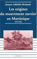 Les Origines du mouvement ouvrier en Martinique : 1870-1900