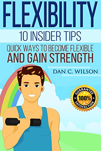 Flexibility: 10 Insider Tips - Quick Ways to Become Flexible and Gain Strength (Flexibility and Strength Book 2), by Dan C. Wilson Flexibility: 10 Insider Tips - Quick Ways to Become Flexible and Gain Strength (Flexibility and Strength Book 2), by Dan C. Wilson