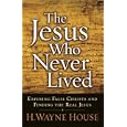 The Jesus Who Never Lived: Exposing False Christs and Finding the Real Jesus by  H. Wayne House