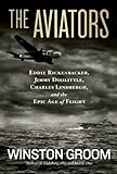 The Aviators: Eddie Rickenbacker, Jimmy Doolittle, Charles Lindbergh, and the Epic Age of Flight